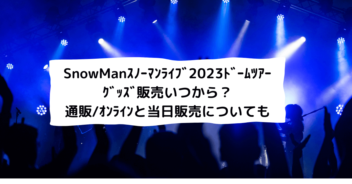 SnowManﾗｲﾌﾞ2023ﾄﾞｰﾑﾂｱｰｸﾞｯｽﾞ販売いつから？通販/ｵﾝﾗｲﾝと当日販売